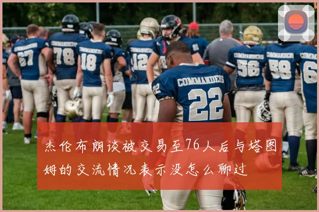 杰伦布朗谈被交易至76人后与塔图姆的交流情况表示没怎么聊过