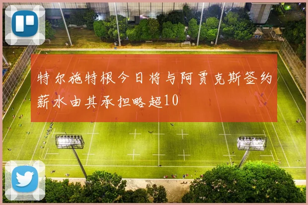 特尔施特根今日将与阿贾克斯签约薪水由其承担略超10