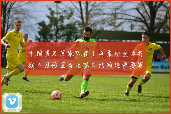 中国男足国家队在上海集结全力备战六月份国际比赛日的两场重要赛事