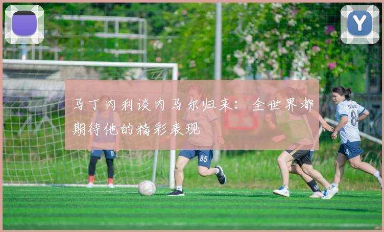 马丁内利谈内马尔归来：全世界都期待他的精彩表现