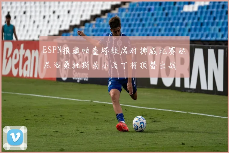 ESPN报道帕奎塔缺席对挪威比赛达尼洛桑托斯或小马丁将顶替出战