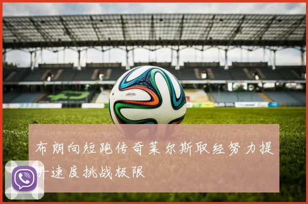 布朗向短跑传奇莱尔斯取经努力提升速度挑战极限