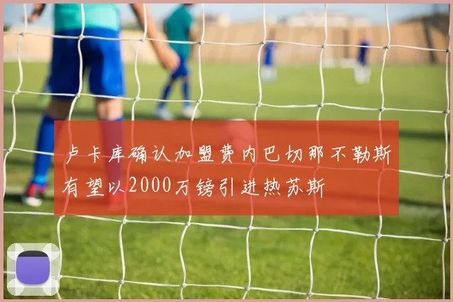 卢卡库确认加盟费内巴切那不勒斯有望以2000万镑引进热苏斯