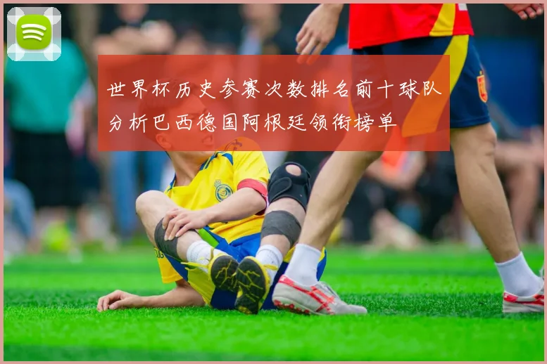 世界杯历史参赛次数排名前十球队分析巴西德国阿根廷领衔榜单