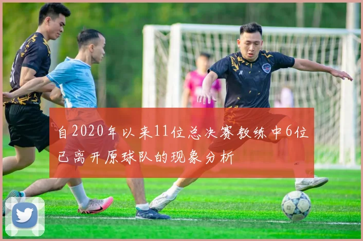 自2020年以来11位总决赛教练中6位已离开原球队的现象分析