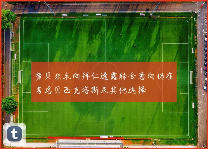 努贝尔未向拜仁透露转会意向仍在考虑贝西克塔斯及其他选择