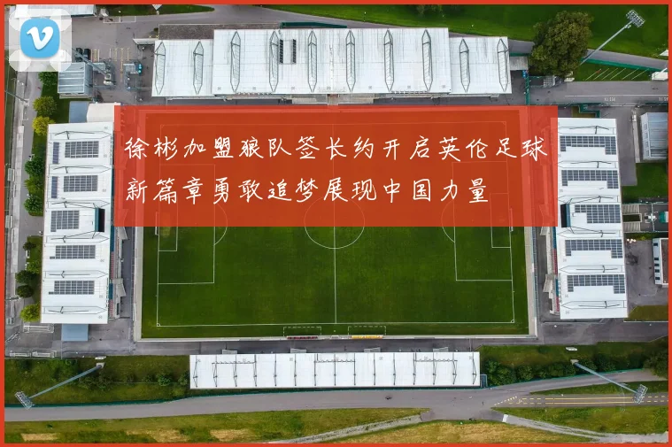 徐彬加盟狼队签长约开启英伦足球新篇章勇敢追梦展现中国力量