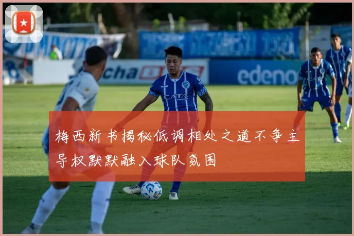梅西新书揭秘低调相处之道不争主导权默默融入球队氛围