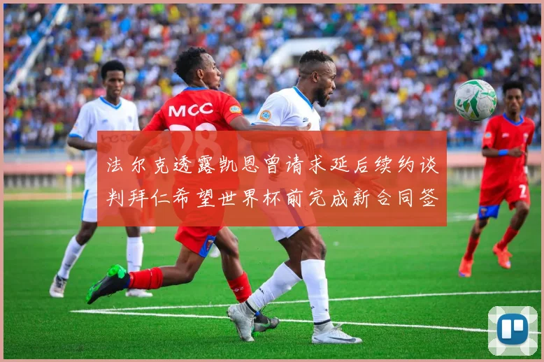 法尔克透露凯恩曾请求延后续约谈判拜仁希望世界杯前完成新合同签署