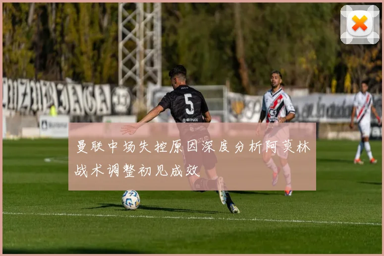 曼联中场失控原因深度分析阿莫林战术调整初见成效