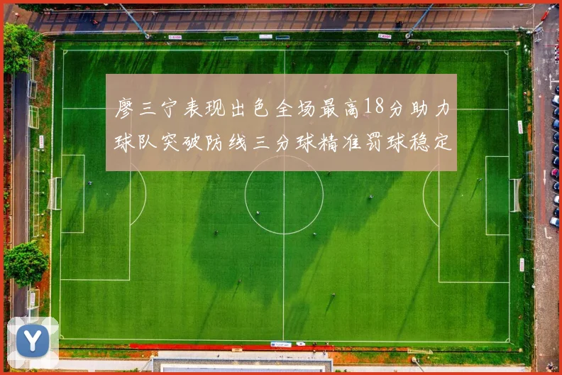 廖三宁表现出色全场最高18分助力球队突破防线三分球精准罚球稳定