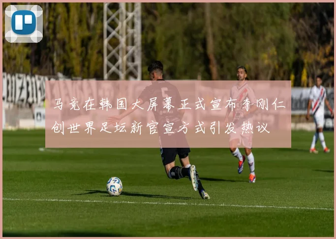 马竞在韩国大屏幕正式宣布李刚仁创世界足坛新官宣方式引发热议