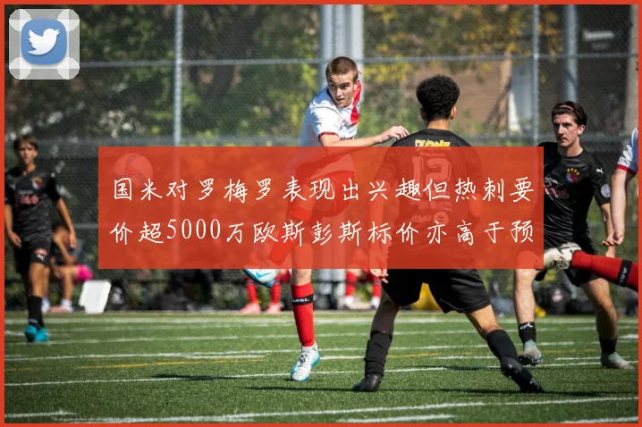 国米对罗梅罗表现出兴趣但热刺要价超5000万欧斯彭斯标价亦高于预期