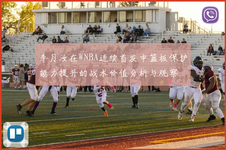 李月汝在WNBA连续首发中篮板保护能力提升的战术价值分析与观察