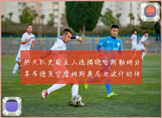 热火队史前五人选揭晓哈斯勒姆分享韦德莫宁詹姆斯奥尼尔波什的传奇地位