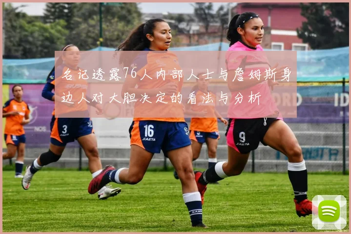 名记透露76人内部人士与詹姆斯身边人对大胆决定的看法与分析