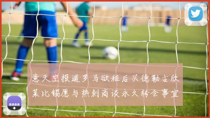 意天空报道罗马欲租后买德勒古欣莱比锡愿与热刺商谈永久转会事宜