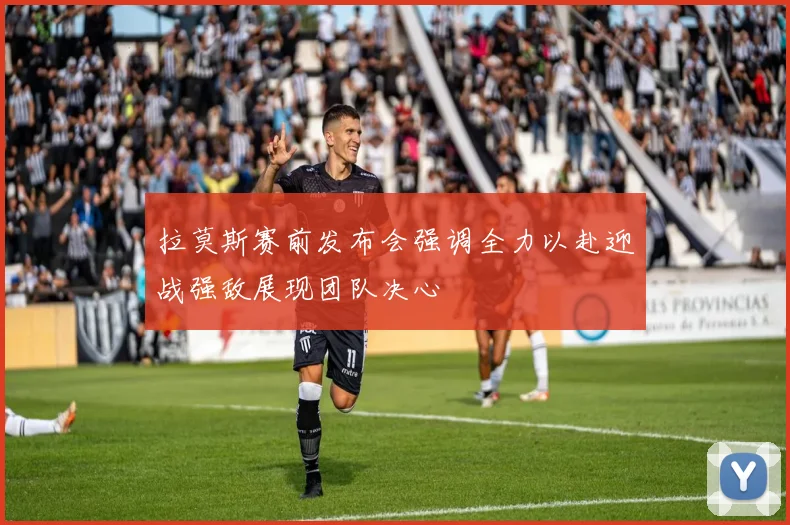 拉莫斯赛前发布会强调全力以赴迎战强敌展现团队决心