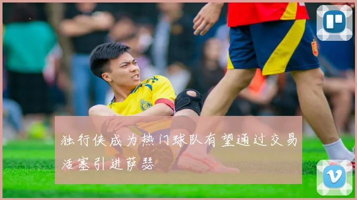 独行侠成为热门球队有望通过交易活塞引进萨瑟