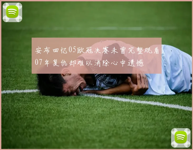 安布回忆05欧冠决赛未曾完整观看07年复仇却难以消除心中遗憾