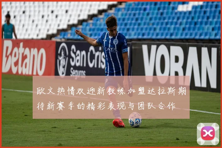 欧文热情欢迎新教练加盟达拉斯期待新赛季的精彩表现与团队合作