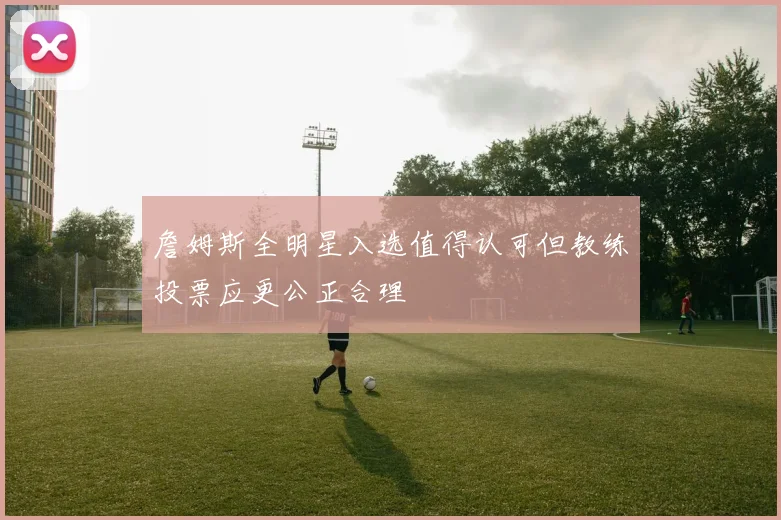 詹姆斯全明星入选值得认可但教练投票应更公正合理