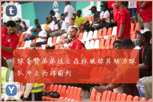 球哥赞弟弟适合森林狼称其助力球队冲击西部前列