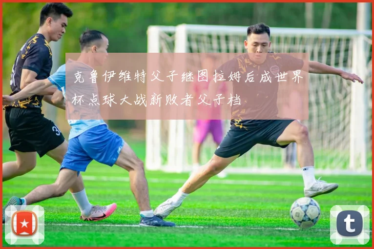 克鲁伊维特父子继图拉姆后成世界杯点球大战新败者父子档