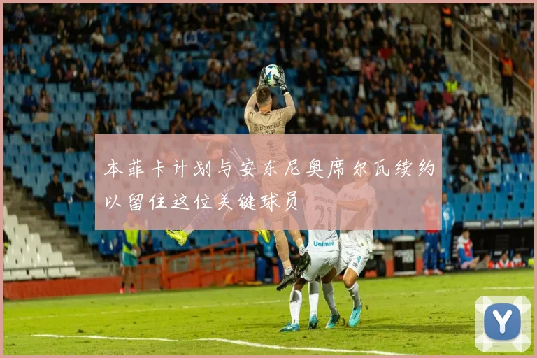 本菲卡计划与安东尼奥席尔瓦续约以留住这位关键球员