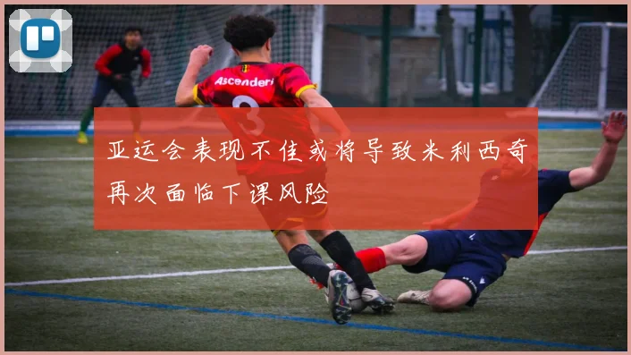 亚运会表现不佳或将导致米利西奇再次面临下课风险