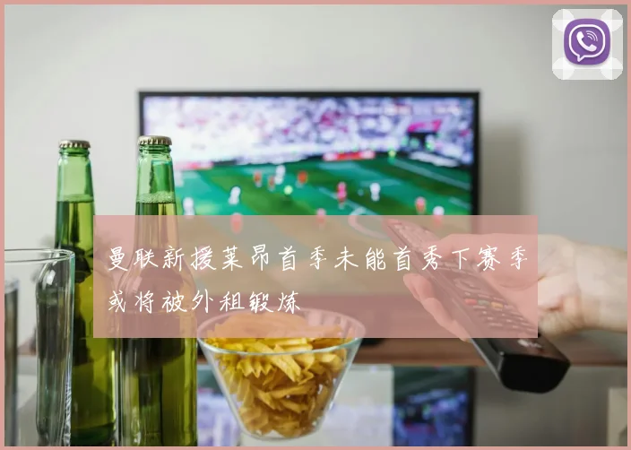 曼联新援莱昂首季未能首秀下赛季或将被外租锻炼