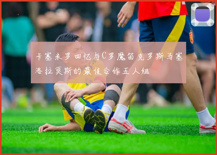 卡塞米罗回忆与C罗魔笛克罗斯马塞洛拉莫斯的最佳合作五人组