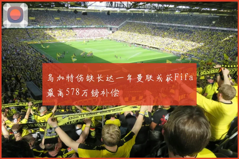 乌加特伤缺长达一年曼联或获Fifa最高578万镑补偿