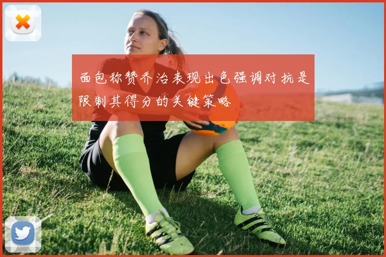 面包称赞乔治表现出色强调对抗是限制其得分的关键策略