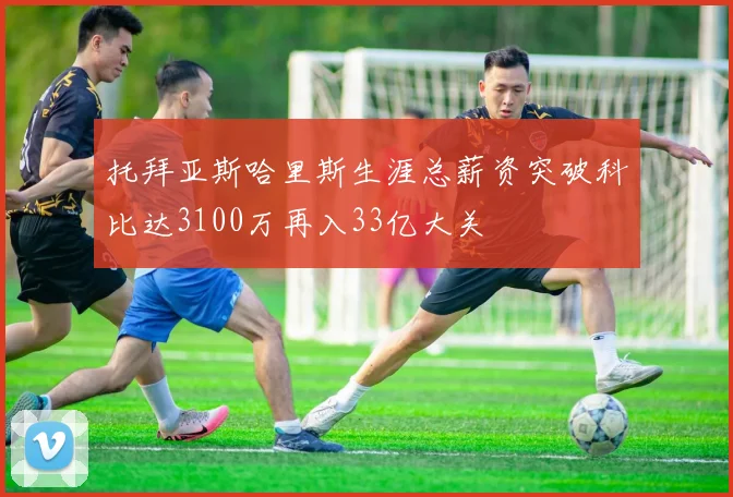 托拜亚斯哈里斯生涯总薪资突破科比达3100万再入33亿大关