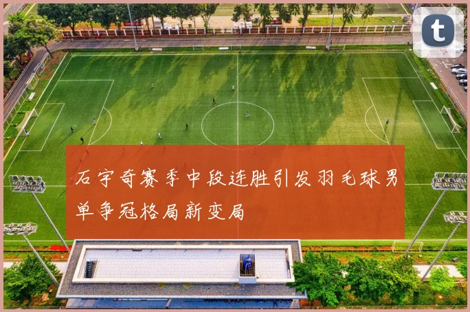 石宇奇赛季中段连胜引发羽毛球男单争冠格局新变局