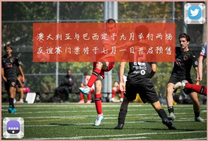 澳大利亚与巴西定于九月举行两场友谊赛门票将于七月一日开启预售