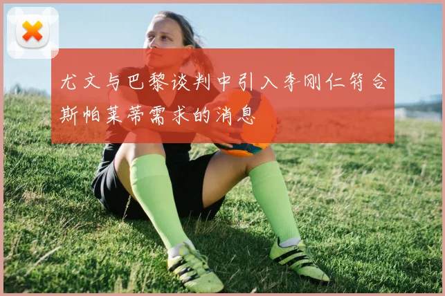 尤文与巴黎谈判中引入李刚仁符合斯帕莱蒂需求的消息