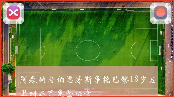 阿森纳与伯恩茅斯争抢巴黎18岁后卫姆本巴免签机会