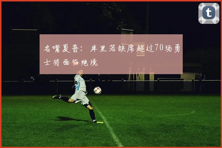 名嘴夏普：库里若缺席超过70场勇士将面临绝境