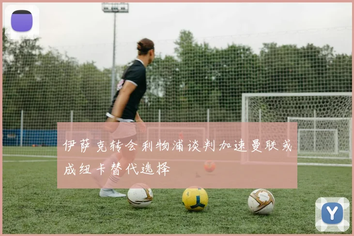 伊萨克转会利物浦谈判加速曼联或成纽卡替代选择