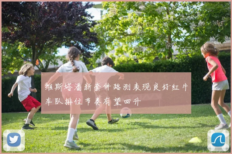 维斯塔潘新套件路测表现良好红牛车队排位节奏有望回升