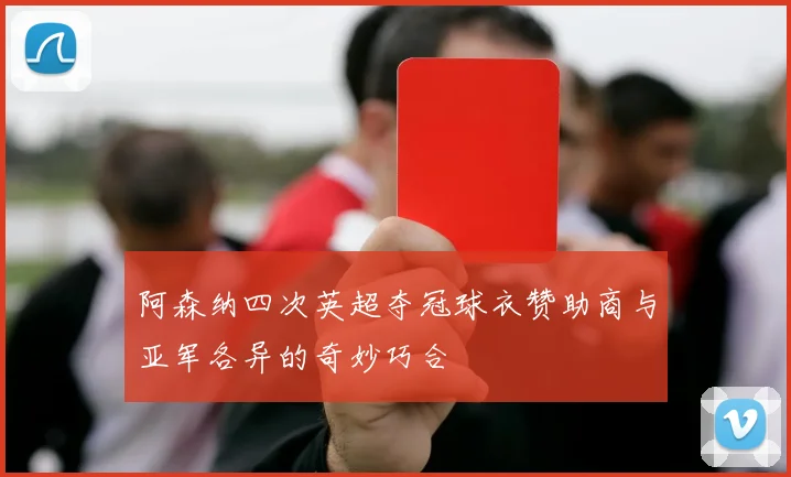 阿森纳四次英超夺冠球衣赞助商与亚军各异的奇妙巧合