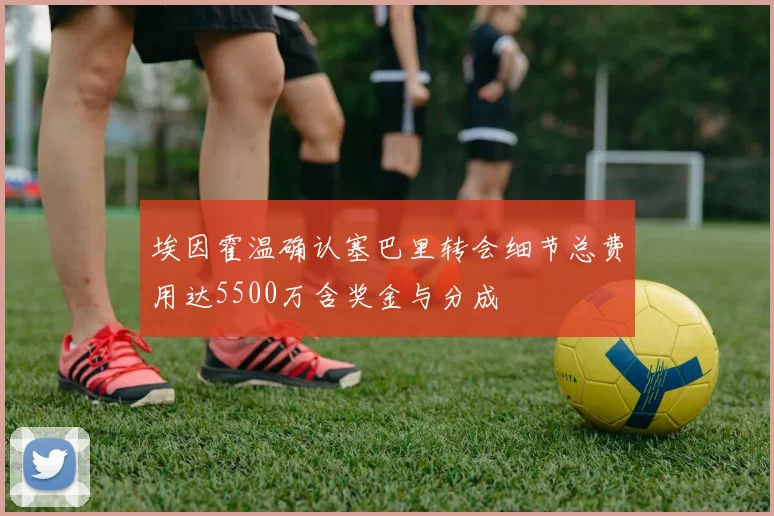 埃因霍温确认塞巴里转会细节总费用达5500万含奖金与分成