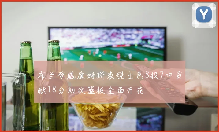 布兰登威廉姆斯表现出色8投7中贡献18分助攻篮板全面开花