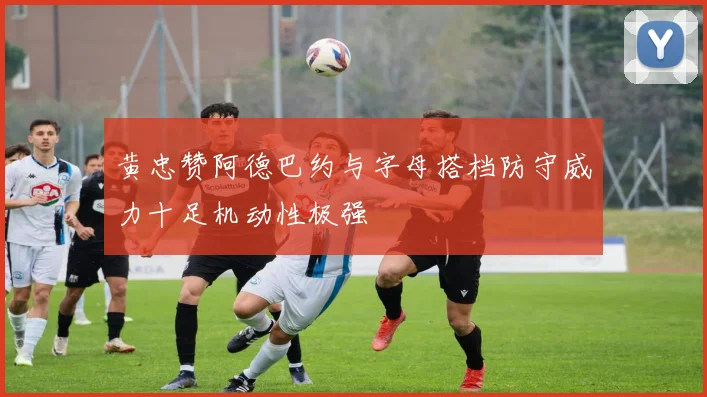 黄忠赞阿德巴约与字母搭档防守威力十足机动性极强