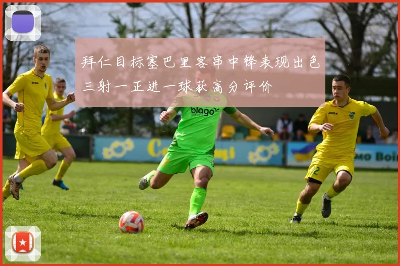 拜仁目标塞巴里客串中锋表现出色三射一正进一球获高分评价