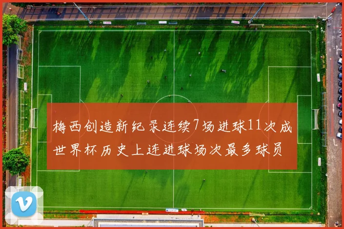 梅西创造新纪录连续7场进球11次成世界杯历史上连进球场次最多球员