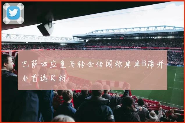 巴萨回应皇马转会传闻称库库B席并非首选目标