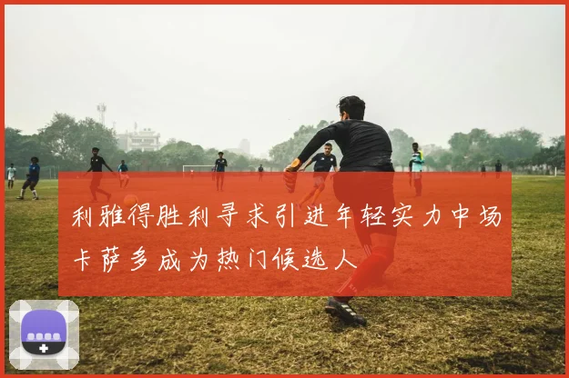 利雅得胜利寻求引进年轻实力中场卡萨多成为热门候选人